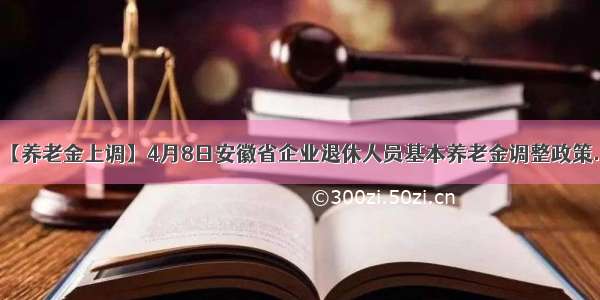 【养老金上调】4月8日安徽省企业退休人员基本养老金调整政策...