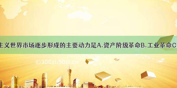 单选题资本主义世界市场逐步形成的主要动力是A.资产阶级革命B.工业革命C.殖民扩张D.