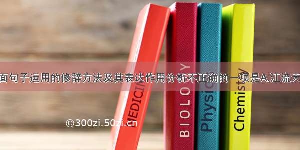 单选题对下面句子运用的修辞方法及其表达作用分析不正确的一项是A.江流天地外 山色有