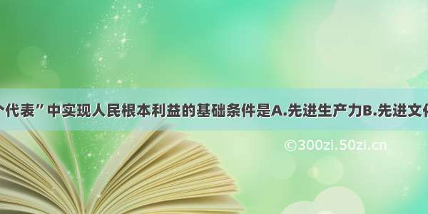 单选题“三个代表”中实现人民根本利益的基础条件是A.先进生产力B.先进文化C.人民群众