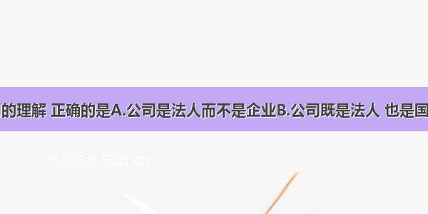 下列对公司的理解 正确的是A.公司是法人而不是企业B.公司既是法人 也是国家机关C.公