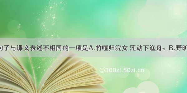 单选题下列句子与课文表述不相同的一项是A.竹喧归浣女 莲动下渔舟。B.野旷天低树 江清