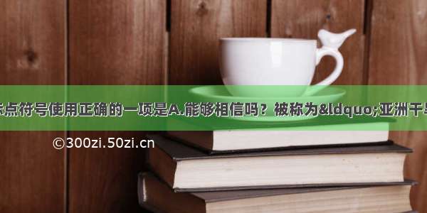 单选题下列各句中标点符号使用正确的一项是A.能够相信吗？被称为“亚洲干旱中心”的阿