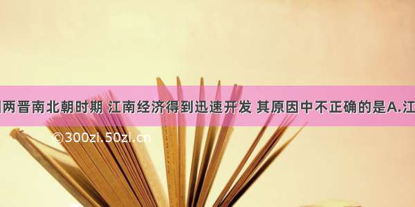 单选题三国两晋南北朝时期 江南经济得到迅速开发 其原因中不正确的是A.江南有发展农