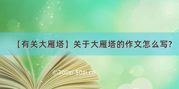 【有关大雁塔】关于大雁塔的作文怎么写?