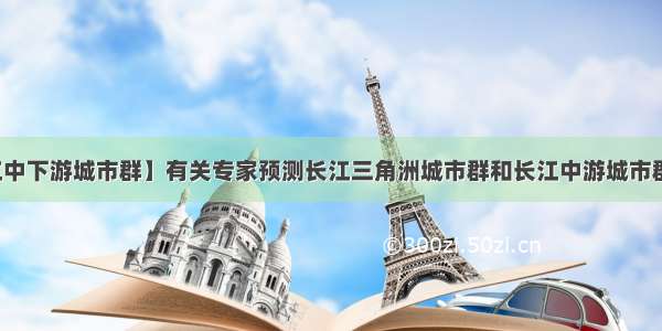 【长江中下游城市群】有关专家预测长江三角洲城市群和长江中游城市群未来...