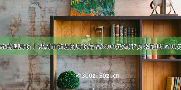 【丽水嘉园房价】洪湖市新堤的房价最高3800元/每平方米最低1500元/每....