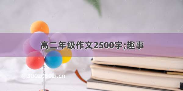 高二年级作文2500字;趣事