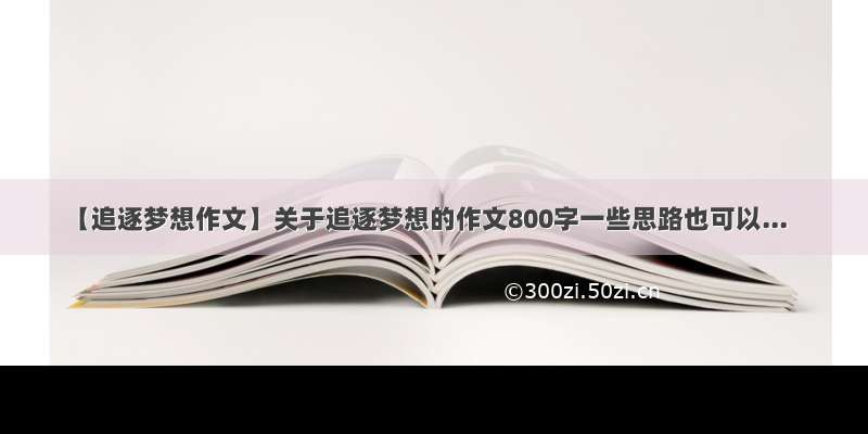 【追逐梦想作文】关于追逐梦想的作文800字一些思路也可以...