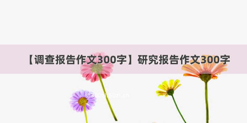 【调查报告作文300字】研究报告作文300字