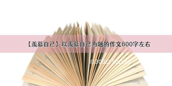 【羡慕自己】以羡慕自己为题的作文600字左右