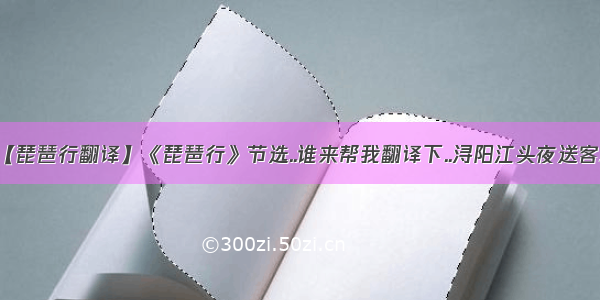 【琵琶行翻译】《琵琶行》节选..谁来帮我翻译下..浔阳江头夜送客...