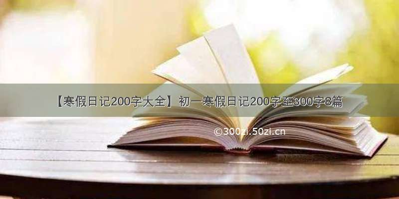 【寒假日记200字大全】初一寒假日记200字至300字8篇