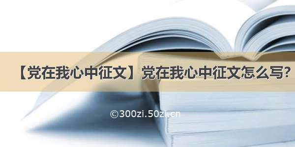 【党在我心中征文】党在我心中征文怎么写?