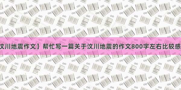 【汶川地震作文】帮忙写一篇关于汶川地震的作文800字左右比较感人...