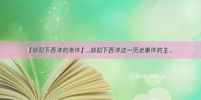 【郑和下西洋的条件】...郑和下西洋这一历史事件的主...