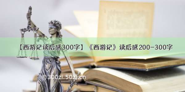 【西游记读后感300字】《西游记》读后感200-300字