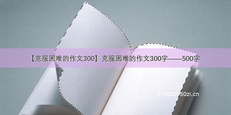 【克服困难的作文300】克服困难的作文300字——500字