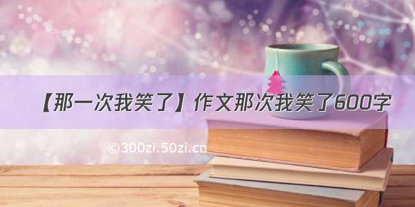 【那一次我笑了】作文那次我笑了600字