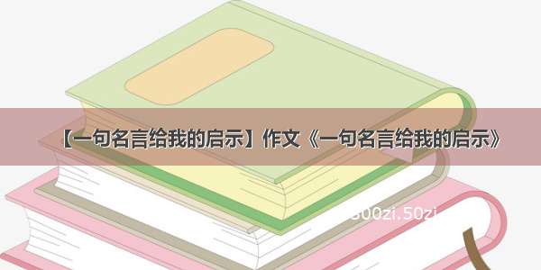 【一句名言给我的启示】作文《一句名言给我的启示》