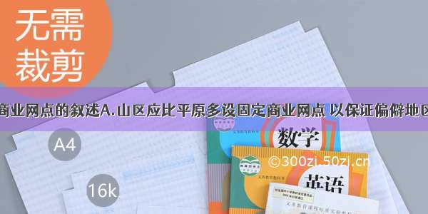 单选题关于商业网点的叙述A.山区应比平原多设固定商业网点 以保证偏僻地区居民的生活