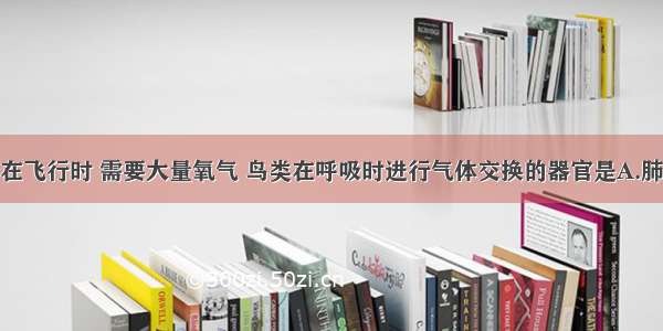 单选题鸟类在飞行时 需要大量氧气 鸟类在呼吸时进行气体交换的器官是A.肺B.气囊C.肺