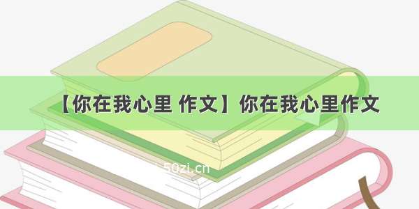 【你在我心里 作文】你在我心里作文