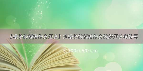 【成长的烦恼作文开头】求成长的烦恼作文的好开头和结尾