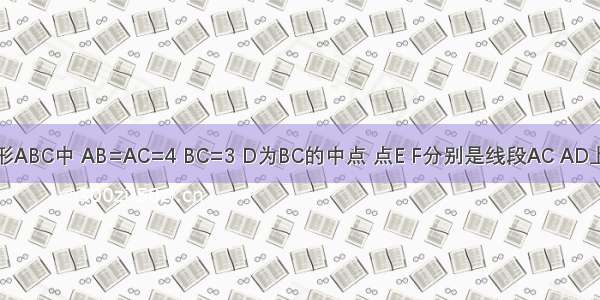 在三角形ABC中 AB=AC=4 BC=3 D为BC的中点 点E F分别是线段AC AD上的动点