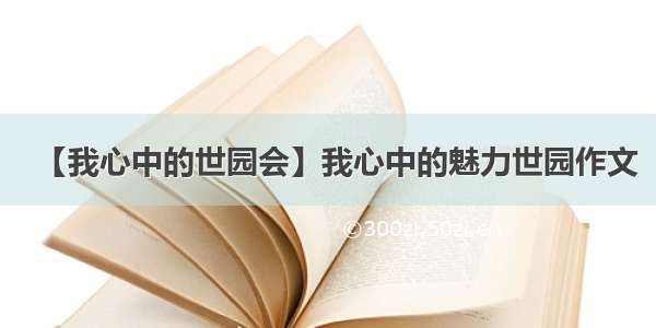 【我心中的世园会】我心中的魅力世园作文