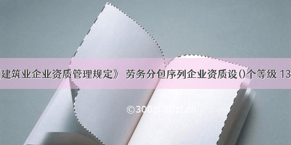 根据《建筑业企业资质管理规定》 劳务分包序列企业资质设()个等级 13个资质