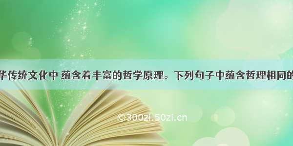 中华传统文化中 蕴含着丰富的哲学原理。下列句子中蕴含哲理相同的是