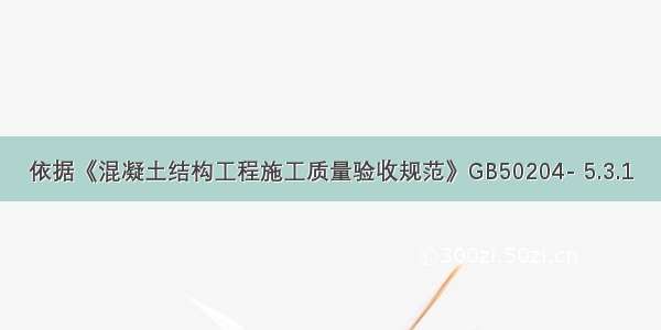 依据《混凝土结构工程施工质量验收规范》GB50204- 5.3.1