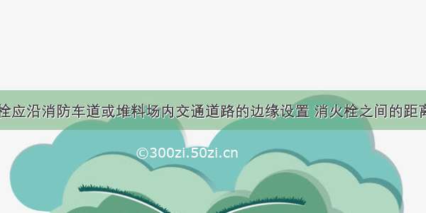 室外消火栓应沿消防车道或堆料场内交通道路的边缘设置 消火栓之间的距离不应大于