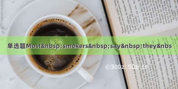 单选题Most smokers say they&nbs