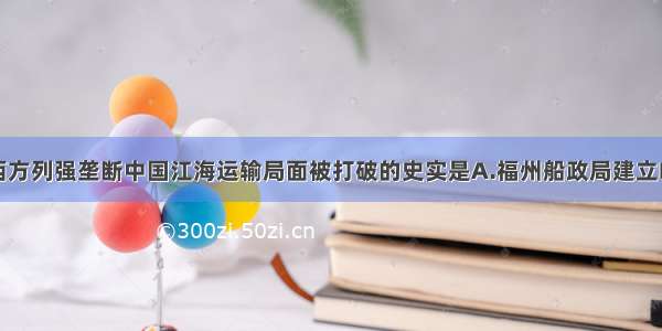 单选题表明西方列强垄断中国江海运输局面被打破的史实是A.福州船政局建立B.洋务派创办