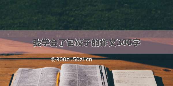 我学会了包饺子的作文300字