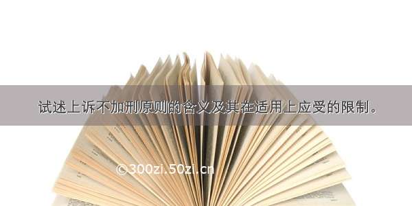 试述上诉不加刑原则的含义及其在适用上应受的限制。