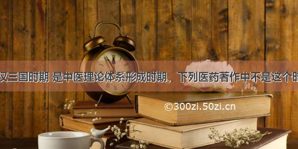 战国秦汉三国时期 是中医理论体系形成时期。下列医药著作中不是这个时期的是