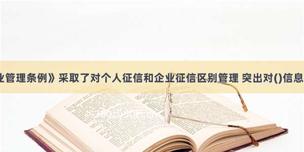 《征信业管理条例》采取了对个人征信和企业征信区别管理 突出对()信息主体权益