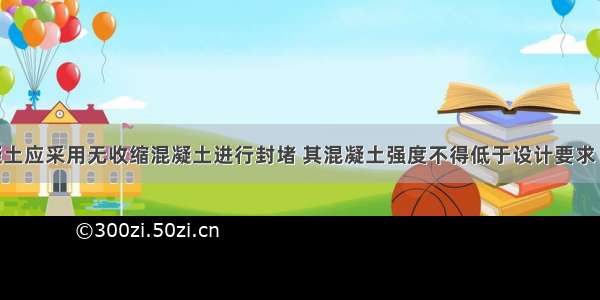 封端混凝土应采用无收缩混凝土进行封堵 其混凝土强度不得低于设计要求 也不得低