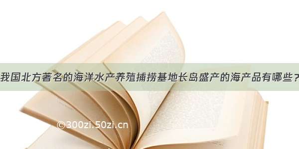 我国北方著名的海洋水产养殖捕捞基地长岛盛产的海产品有哪些？