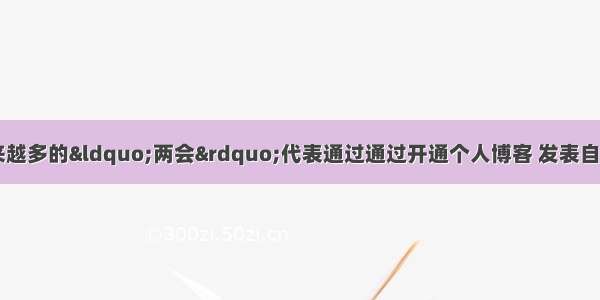 单选题近年来 越来越多的&ldquo;两会&rdquo;代表通过通过开通个人博客 发表自己参政议政的体会