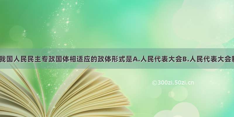 单选题与我国人民民主专政国体相适应的政体形式是A.人民代表大会B.人民代表大会制度C.