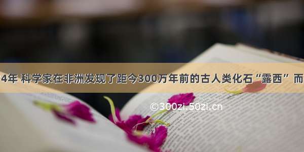 单选题1974年 科学家在非洲发现了距今300万年前的古人类化石“露西” 而在其它地区