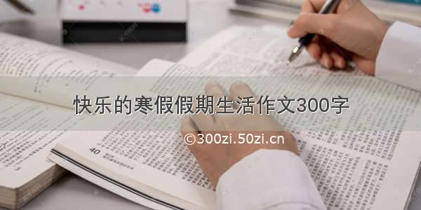 快乐的寒假假期生活作文300字