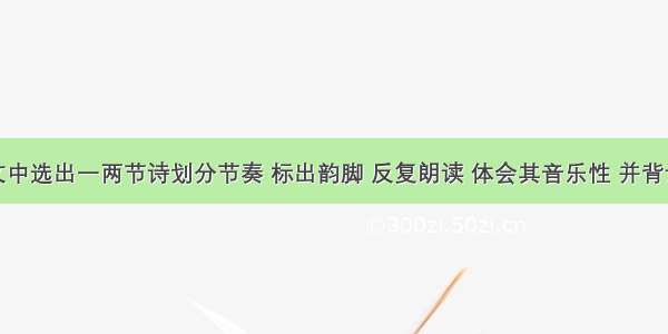 从课文中选出一两节诗划分节奏 标出韵脚 反复朗读 体会其音乐性 并背诵这首