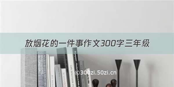 放烟花的一件事作文300字三年级