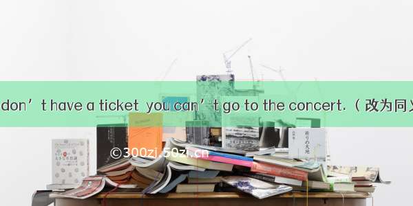 If you don’t have a ticket  you can’t go to the concert. （改为同义句）