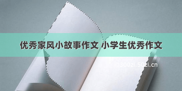 优秀家风小故事作文 小学生优秀作文